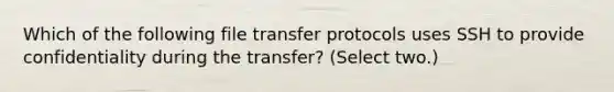 Which of the following file transfer protocols uses SSH to provide confidentiality during the transfer? (Select two.)