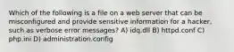 Which of the following is a file on a web server that can be misconfigured and provide sensitive information for a hacker, such as verbose error messages? A) idq.dll B) httpd.conf C) php.ini D) administration.config