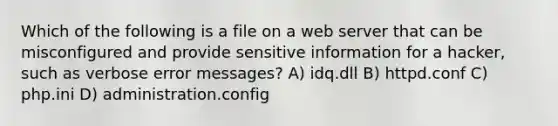 Which of the following is a file on a web server that can be misconfigured and provide sensitive information for a hacker, such as verbose error messages? A) idq.dll B) httpd.conf C) php.ini D) administration.config