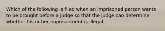 Which of the following is filed when an imprisoned person wants to be brought before a judge so that the judge can determine whether his or her imprisonment is illegal