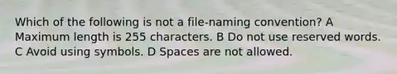 Which of the following is not a file-naming convention? A Maximum length is 255 characters. B Do not use reserved words. C Avoid using symbols. D Spaces are not allowed.