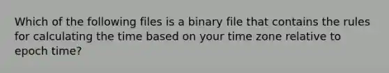 Which of the following files is a binary file that contains the rules for calculating the time based on your time zone relative to epoch time?