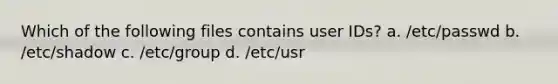 Which of the following files contains user IDs? a. /etc/passwd b. /etc/shadow c. /etc/group d. /etc/usr