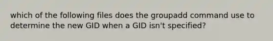 which of the following files does the groupadd command use to determine the new GID when a GID isn't specified?