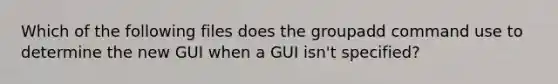 Which of the following files does the groupadd command use to determine the new GUI when a GUI isn't specified?