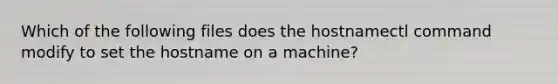 Which of the following files does the hostnamectl command modify to set the hostname on a machine?