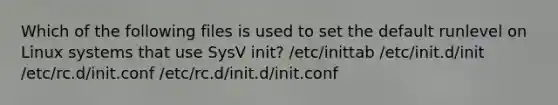 Which of the following files is used to set the default runlevel on Linux systems that use SysV init? /etc/inittab /etc/init.d/init /etc/rc.d/init.conf /etc/rc.d/init.d/init.conf