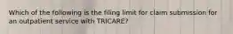 Which of the following is the filing limit for claim submission for an outpatient service with TRICARE?