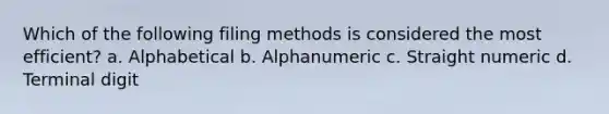 Which of the following filing methods is considered the most efficient? a. Alphabetical b. Alphanumeric c. Straight numeric d. Terminal digit