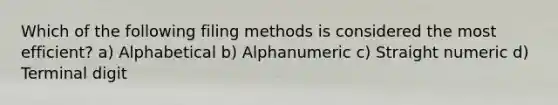 Which of the following filing methods is considered the most efficient? a) Alphabetical b) Alphanumeric c) Straight numeric d) Terminal digit