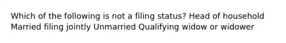 Which of the following is not a filing status? Head of household Married filing jointly Unmarried Qualifying widow or widower