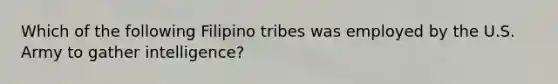 Which of the following Filipino tribes was employed by the U.S. Army to gather intelligence?