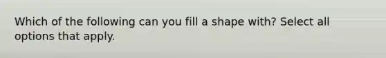Which of the following can you fill a shape with? Select all options that apply.