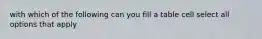 with which of the following can you fill a table cell select all options that apply