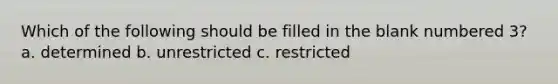 Which of the following should be filled in the blank numbered 3? a. determined b. unrestricted c. restricted