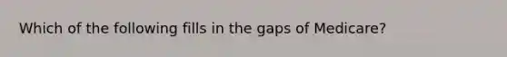 Which of the following fills in the gaps of Medicare?