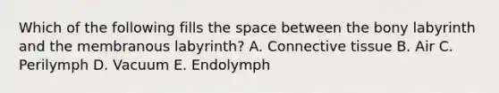 Which of the following fills the space between the bony labyrinth and the membranous labyrinth? A. Connective tissue B. Air C. Perilymph D. Vacuum E. Endolymph