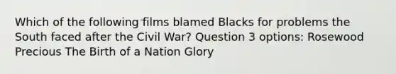 Which of the following films blamed Blacks for problems the South faced after the Civil War? Question 3 options: Rosewood Precious The Birth of a Nation Glory