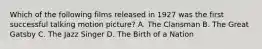 Which of the following films released in 1927 was the first successful talking motion picture? A. The Clansman B. The Great Gatsby C. The Jazz Singer D. The Birth of a Nation