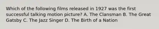 Which of the following films released in 1927 was the first successful talking motion picture? A. The Clansman B. The Great Gatsby C. The Jazz Singer D. The Birth of a Nation