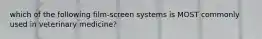 which of the following film-screen systems is MOST commonly used in veterinary medicine?