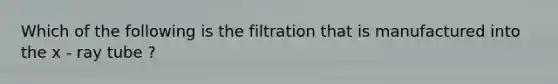 Which of the following is the filtration that is manufactured into the x - ray tube ?