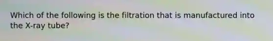 Which of the following is the filtration that is manufactured into the X-ray tube?