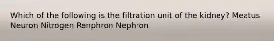 Which of the following is the filtration unit of the kidney? Meatus Neuron Nitrogen Renphron Nephron