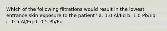 Which of the following filtrations would result in the lowest entrance skin exposure to the patient? a. 1.0 Al/Eq b. 1.0 Pb/Eq c. 0.5 Al/Eq d. 0.5 Pb/Eq