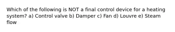 Which of the following is NOT a final control device for a heating system? a) Control valve b) Damper c) Fan d) Louvre e) Steam flow