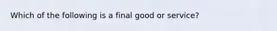 Which of the following is a final good or service?