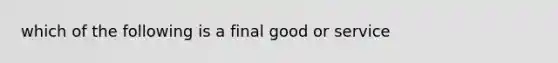 which of the following is a final good or service