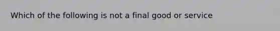 Which of the following is not a final good or service