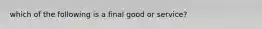 which of the following is a final good or service?