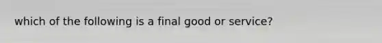 which of the following is a final good or service?