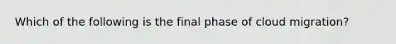 Which of the following is the final phase of cloud migration?