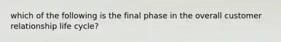 which of the following is the final phase in the overall customer relationship life cycle?