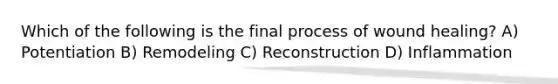 Which of the following is the final process of wound healing? A) Potentiation B) Remodeling C) Reconstruction D) Inflammation