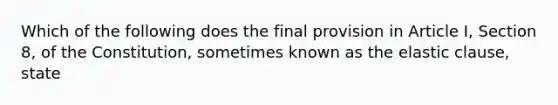 Which of the following does the final provision in Article I, Section 8, of the Constitution, sometimes known as the elastic clause, state