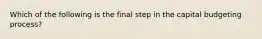 Which of the following is the final step in the capital budgeting process?