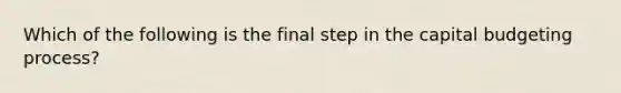 Which of the following is the final step in the capital budgeting process?