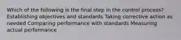 Which of the following is the final step in the control process? Establishing objectives and standards Taking corrective action as needed Comparing performance with standards Measuring actual performance