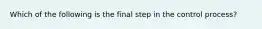 Which of the following is the final step in the control process?