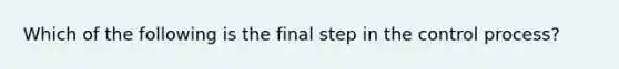 Which of the following is the final step in the control process?