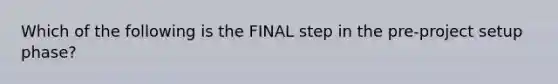 Which of the following is the FINAL step in the pre-project setup phase?