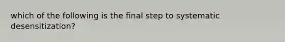 which of the following is the final step to systematic desensitization?