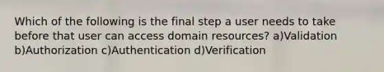 Which of the following is the final step a user needs to take before that user can access domain resources? a)Validation b)Authorization c)Authentication d)Verification