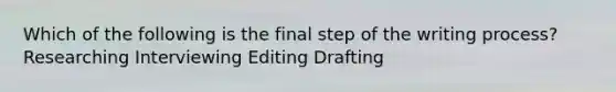 Which of the following is the final step of the writing process? Researching Interviewing Editing Drafting