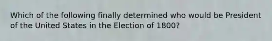 Which of the following finally determined who would be President of the United States in the Election of 1800?