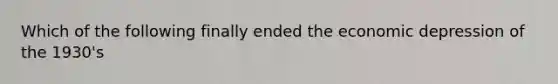 Which of the following finally ended the economic depression of the 1930's